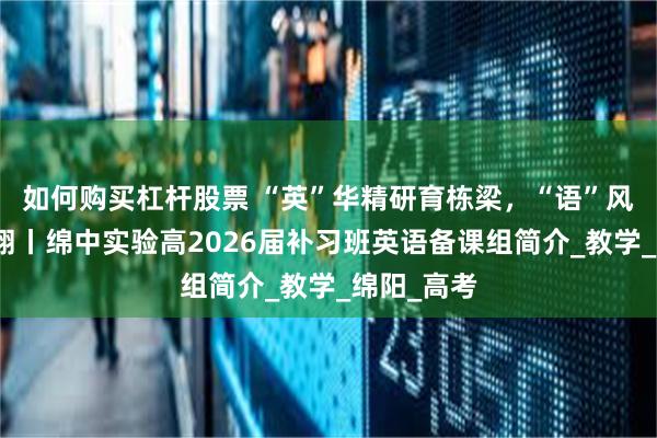 如何购买杠杆股票 “英”华精研育栋梁，“语”风灵动助梦翔丨绵中实验高2026届补习班英语备课组简介_教学_绵阳_高考