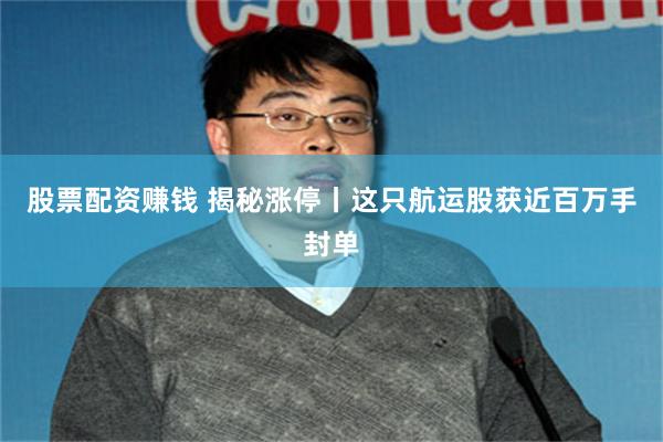 股票配资赚钱 揭秘涨停丨这只航运股获近百万手封单