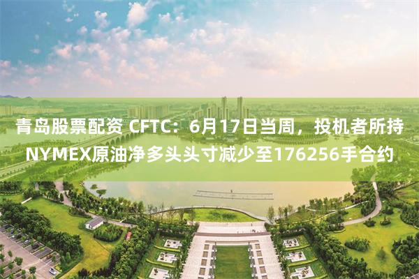 青岛股票配资 CFTC：6月17日当周，投机者所持NYMEX原油净多头头寸减少至176256手合约