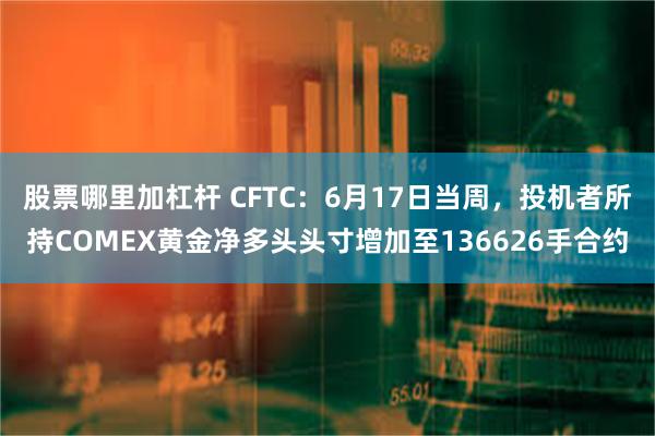 股票哪里加杠杆 CFTC：6月17日当周，投机者所持COMEX黄金净多头头寸增加至136626手合约