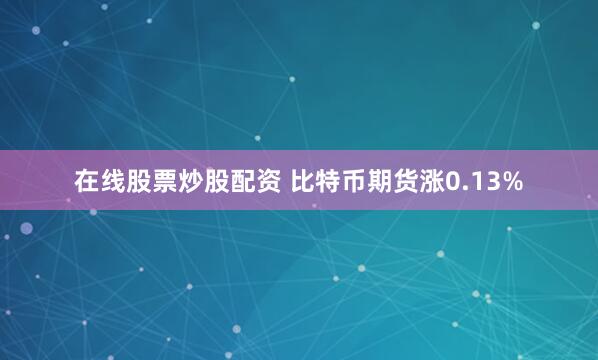 在线股票炒股配资 比特币期货涨0.13%