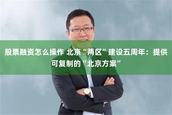 股票融资怎么操作 北京“两区”建设五周年：提供可复制的“北京方案”