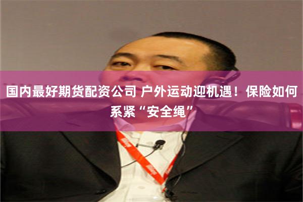 国内最好期货配资公司 户外运动迎机遇！保险如何系紧“安全绳”