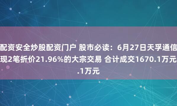 配资安全炒股配资门户 股市必读：6月27日天孚通信现2笔折价21.96%的大宗交易 合计成交1670.1万元