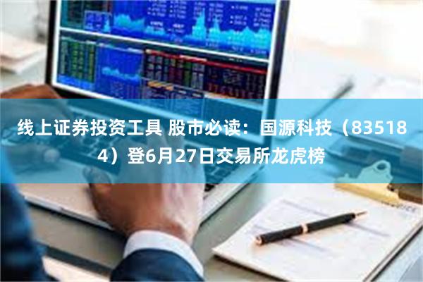 线上证券投资工具 股市必读：国源科技（835184）登6月27日交易所龙虎榜