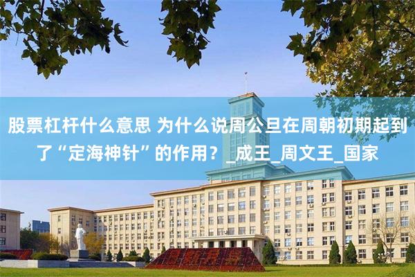 股票杠杆什么意思 为什么说周公旦在周朝初期起到了“定海神针”的作用？_成王_周文王_国家