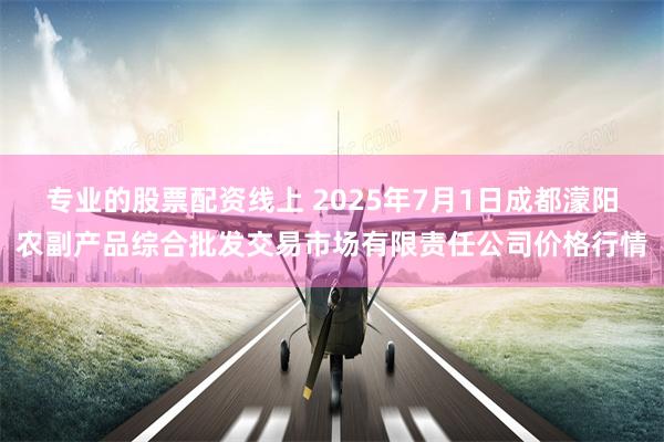 专业的股票配资线上 2025年7月1日成都濛阳农副产品综合批发交易市场有限责任公司价格行情