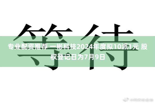 专业配资推荐 一彬科技2024年度拟10派1元 股权登记日为7月9日