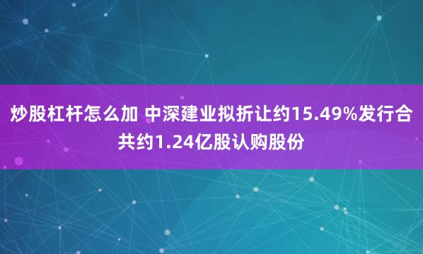炒股杠杆怎么加 中深建业拟折让约15.49%发行合共约1.24亿股认购股份