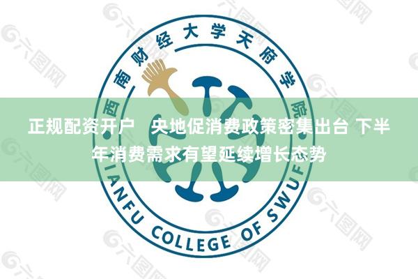 正规配资开户   央地促消费政策密集出台 下半年消费需求有望延续增长态势
