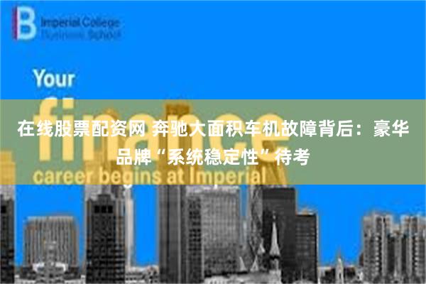 在线股票配资网 奔驰大面积车机故障背后：豪华品牌“系统稳定性”待考